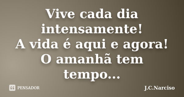 Vive cada dia intensamente! A vida é aqui e agora! O amanhã tem tempo...... Frase de J.C.Narciso.