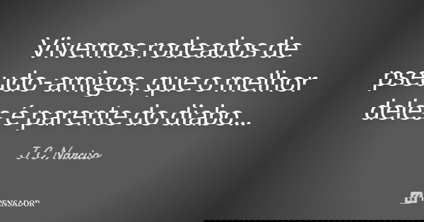 Vivemos rodeados de pseudo-amigos, que o melhor deles é parente do diabo...... Frase de J.C.Narciso.