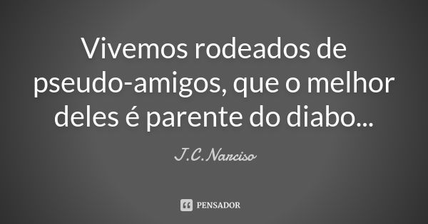 Vivemos rodeados de pseudo-amigos, que o melhor deles é parente do diabo...... Frase de J.C.Narciso.