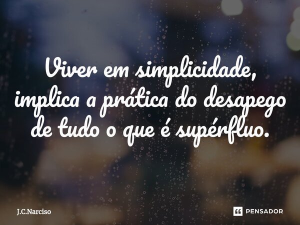 ⁠Viver em simplicidade, implica a prática do desapego de tudo o que é supérfluo.... Frase de J.C.Narciso.