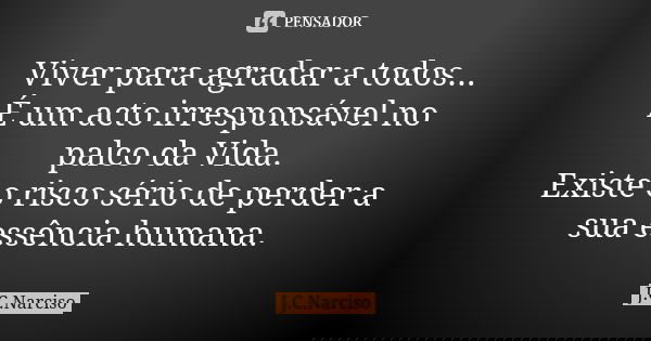 Viver para agradar a todos... É um acto irresponsável no palco da Vida. Existe o risco sério de perder a sua essência humana.... Frase de J.C.Narciso.