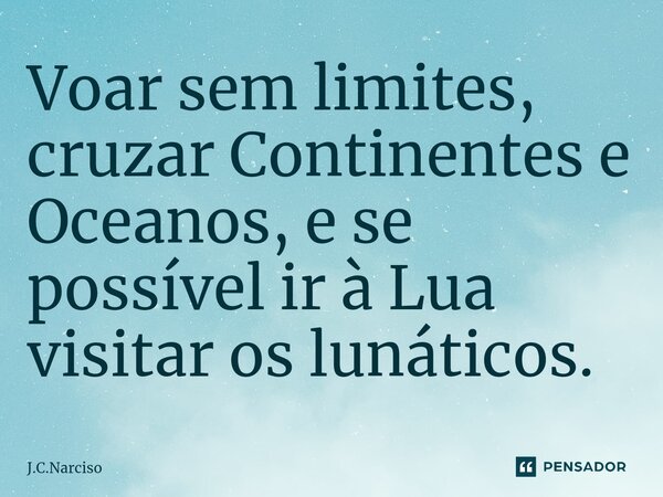 ⁠Voar sem limites, cruzar Continentes e Oceanos, e se possível ir à Lua visitar os lunáticos.... Frase de J.C.Narciso.