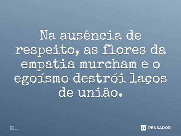 ⁠Na ausência de respeito, as flores da empatia murcham e o egoísmo destrói laços de união.... Frase de JC ....