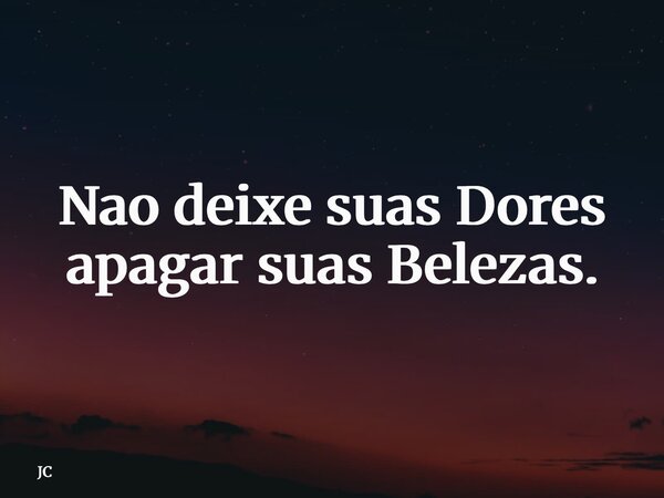Nao deixe suas Dores apagar suas Belezas.... Frase de JC.