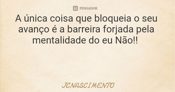 A única coisa que bloqueia o seu avanço é a barreira forjada pela mentalidade do eu Não!!... Frase de JCNASCIMENTO.