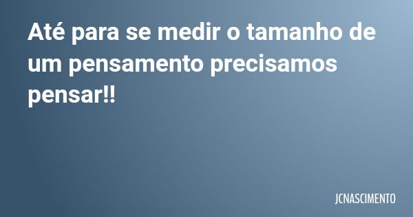 Até para se medir o tamanho de um pensamento precisamos pensar!!... Frase de JCNASCIMENTO.