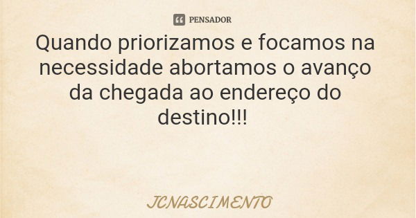 Quando priorizamos e focamos na necessidade abortamos o avanço da chegada ao endereço do destino!!!... Frase de JCNASCIMENTO.