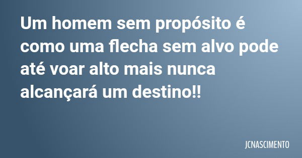 Um homem sem propósito é como uma flecha sem alvo pode até voar alto mais nunca alcançará um destino!!... Frase de JCNASCIMENTO.