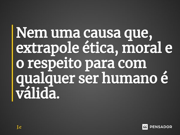 ⁠Nem uma causa que, extrapole ética, moral e o respeito para com qualquer ser humano é válida.... Frase de J.C.