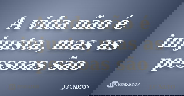 A vida não é injusta, mas as pessoas são... Frase de J.C NETO.
