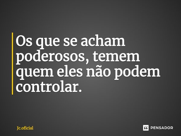 ⁠Os que se acham poderosos, temem quem eles não podem controlar.... Frase de Jc.oficial.