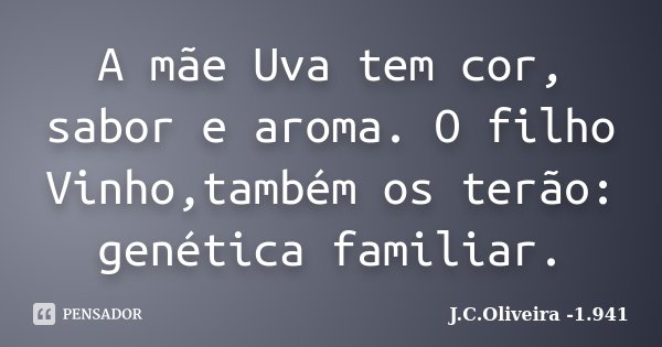 A mãe Uva tem cor, sabor e aroma. O filho Vinho,também os terão: genética familiar.... Frase de J.C.Oliveira -1.941.