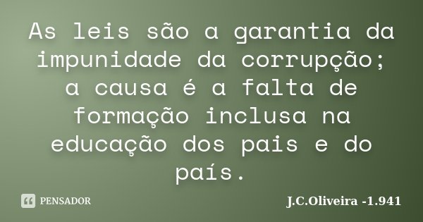 As leis são a garantia da impunidade da corrupção; a causa é a falta de formação inclusa na educação dos pais e do país.... Frase de J.C.Oliveira -1.941.