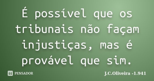 É possível que os tribunais não façam injustiças, mas é provável que sim.... Frase de J.C.Oliveira -1.941.
