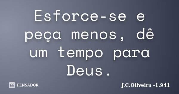 Esforce-se e peça menos, dê um tempo para Deus.... Frase de J.C.Oliveira -1.941.