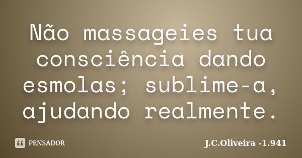 Não massageies tua consciência dando esmolas; sublime-a, ajudando realmente.... Frase de J.C.Oliveira -1.941.