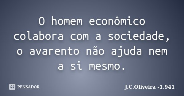 O homem econômico colabora com a sociedade, o avarento não ajuda nem a si mesmo.... Frase de J.C.Oliveira -1.941.