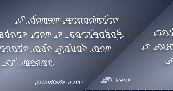 O homem econômico colabora com a sociedade, o avarento não ajuda nem a si mesmo.... Frase de J.C.Oliveira -1.941.