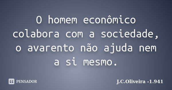 O homem econômico colabora com a sociedade, o avarento não ajuda nem a si mesmo.... Frase de J.C.Oliveira -1.941.