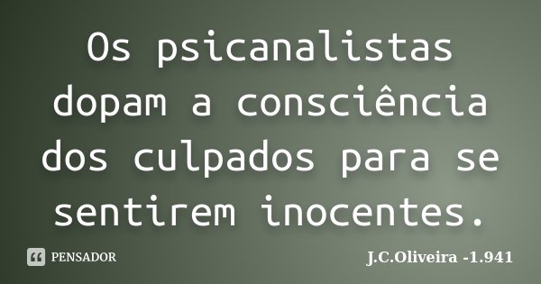 Os psicanalistas dopam a consciência dos culpados para se sentirem inocentes.... Frase de J.C.Oliveira -1.941.