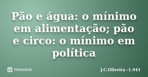 Pão e água: o mínimo em alimentação; pão e circo: o mínimo em política... Frase de J.C.Oliveira -1.941.