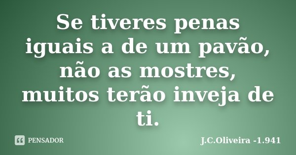 Se tiveres penas iguais a de um pavão, não as mostres, muitos terão inveja de ti.... Frase de J.C.Oliveira -1.941.