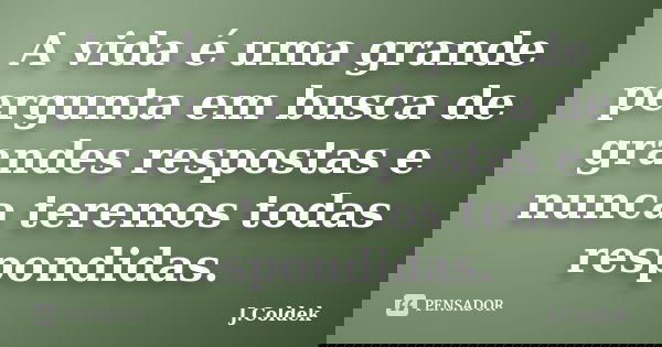 A vida é uma grande pergunta em busca de grandes respostas e nunca teremos todas respondidas.... Frase de J.Coldek.