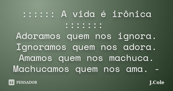 :::::: A vida é irônica ::::::: Adoramos quem nos ignora. Ignoramos quem nos adora. Amamos quem nos machuca. Machucamos quem nos ama. -... Frase de J.Cole.