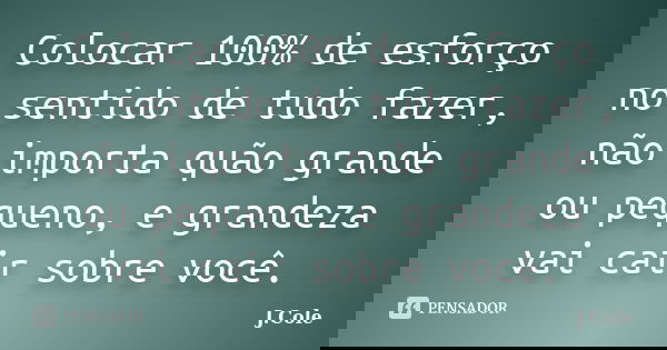 Colocar 100% de esforço no sentido de tudo fazer, não importa quão grande ou pequeno, e grandeza vai cair sobre você.... Frase de J.Cole.