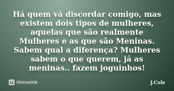 Há quem vá discordar comigo, mas existem dois tipos de mulheres, aquelas que são realmente Mulheres e as que são Meninas. Sabem qual a diferença? Mulheres sabem... Frase de J.Cole.