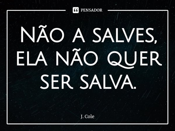 ⁠Não a salves, ela não quer ser salva.... Frase de J. Cole.