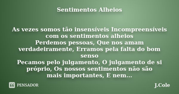 Sentimentos Alheios As vezes somos tão insensíveis Incompreensíveis com os sentimentos alheios Perdemos pessoas, Que nos amam verdadeiramente, Erramos pela falt... Frase de J.Cole.