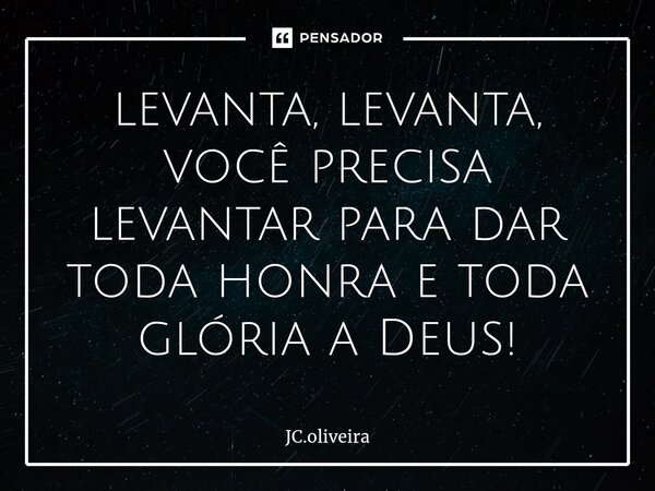 ⁠levanta, levanta, você precisa levantar para dar toda honra e toda glória a Deus!... Frase de JC.oliveira.