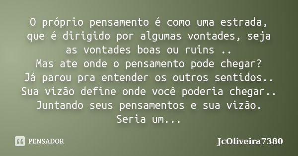 O próprio pensamento é como uma estrada, que é dirigido por algumas vontades, seja as vontades boas ou ruins ..
Mas ate onde o pensamento pode chegar?
Já parou ... Frase de JcOliveira7380.