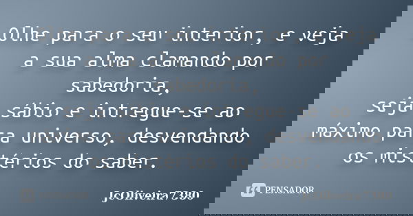 Olhe para o seu interior, e veja a sua alma clamando por sabedoria, seja sábio e intregue-se ao máximo para universo, desvendando os mistérios do saber.... Frase de JcOliveira7380.