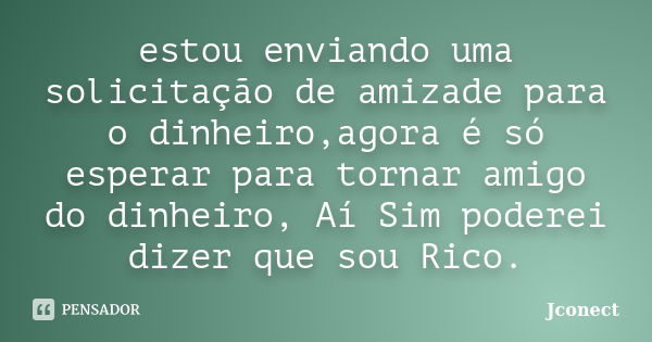 estou enviando uma solicitação de amizade para o dinheiro,agora é só esperar para tornar amigo do dinheiro, Aí Sim poderei dizer que sou Rico.... Frase de jconect.