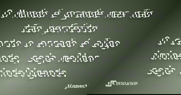 O Mundo é grande mas não tão perfeito O certo o errado é algo iminente, seja melhor seja inteligente.... Frase de Jconect.