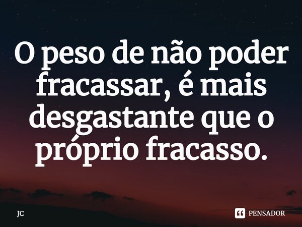 O ⁠peso de não poder fracassar, é mais desgastante que o próprio fracasso.... Frase de JC.