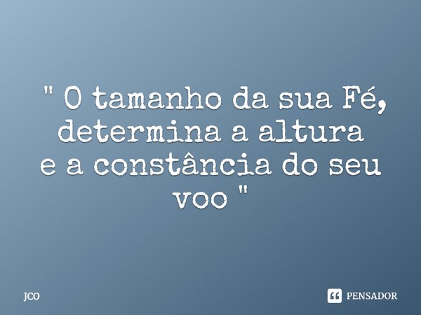 ⁠ " O tamanho da sua Fé, determina a altura
e a constância do seu voo "... Frase de JCO.