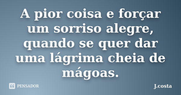 A pior coisa e forçar um sorriso alegre, quando se quer dar uma lágrima cheia de mágoas.... Frase de J.costa.