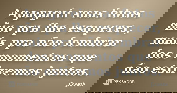 Apagarei suas fotos não pra lhe esquecer, mais pra não lembrar dos momentos que não estivemos juntos.... Frase de J. Costa.