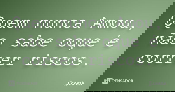 Quem nunca Amou, não sabe oque é correr riscos.... Frase de J.Costa.