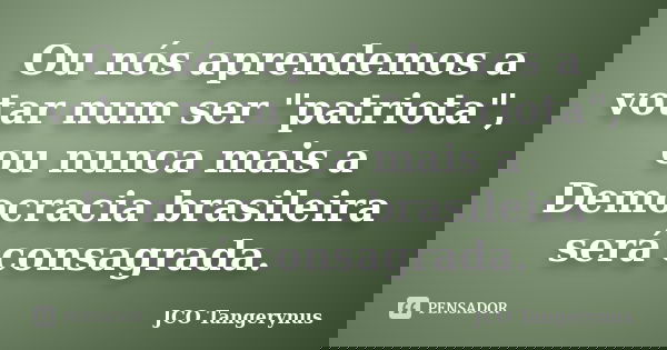 Ou nós aprendemos a votar num ser "patriota", ou nunca mais a Democracia brasileira será consagrada.... Frase de JCO Tangerynus.