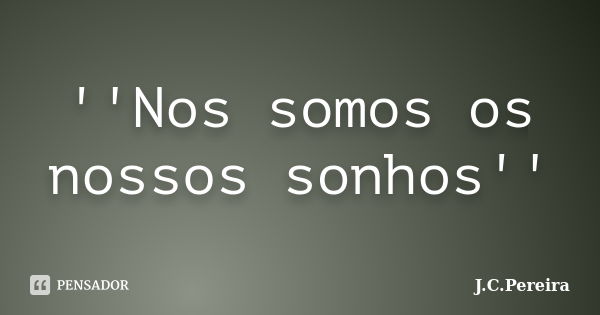 ''Nos somos os nossos sonhos''... Frase de j.C.Pereira.