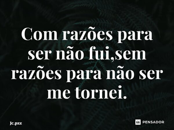 ⁠Com razões para ser não fui,sem razões para não ser me tornei.... Frase de jc.pzz.