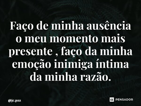 ⁠Faço de minha ausência o meu momento mais presente , faço da minha emoção inimiga íntima da minha razão.... Frase de jc.pzz.