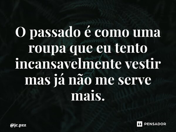 ⁠O passado é como uma roupa que eu tento incansavelmente vestir mas já não me serve mais.... Frase de jc.pzz.