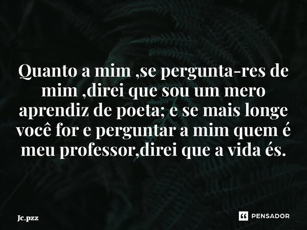 ⁠Quanto a mim ,se pergunta-res de mim ,direi que sou um mero aprendiz de poeta; e se mais longe você for e perguntar a mim quem é meu professor,direi que a vida... Frase de jc.pzz.