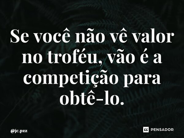 ⁠Se você não vê valor no troféu, vão é a competição para obtê-lo.... Frase de jc.pzz.