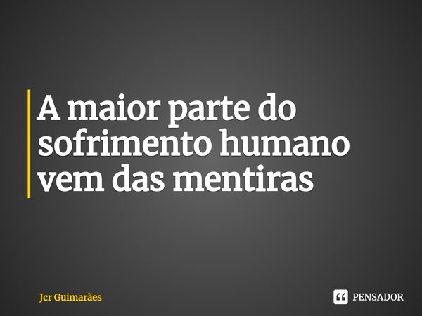 ⁠A maior parte do sofrimento humano vem das mentiras... Frase de Jcr Guimarães.